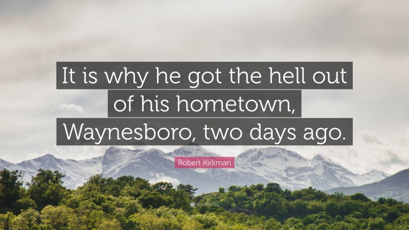 Robert Kirkman Quote: “It is why he got the hell out of his hometown, Waynesboro, two days ago.”