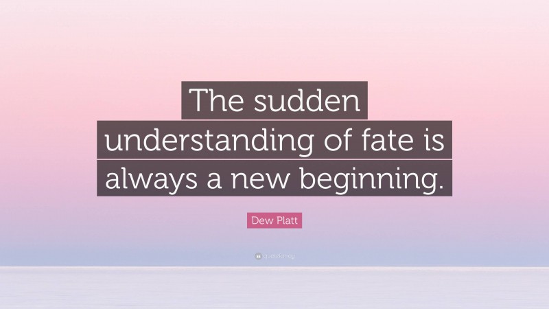 Dew Platt Quote: “The sudden understanding of fate is always a new beginning.”