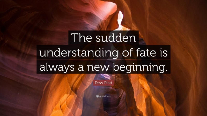 Dew Platt Quote: “The sudden understanding of fate is always a new beginning.”