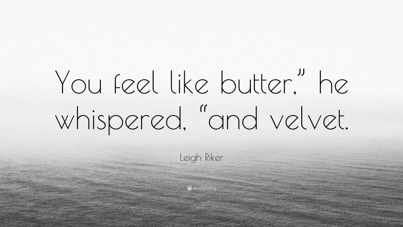 Leigh Riker Quote: “You feel like butter,” he whispered, “and velvet.”