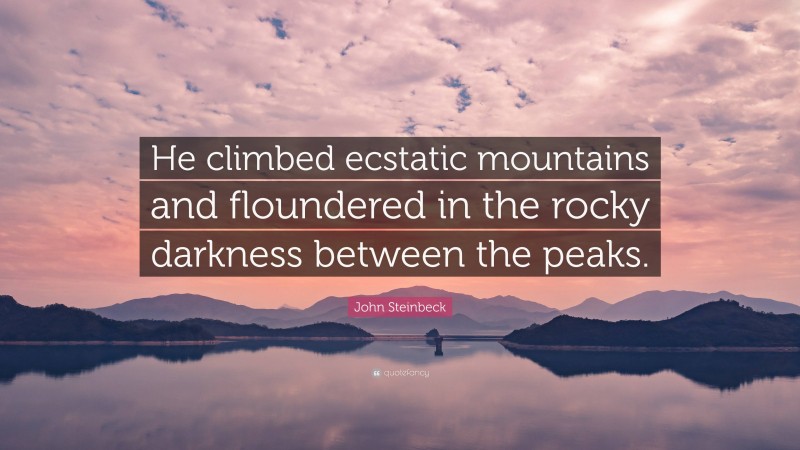 John Steinbeck Quote: “He climbed ecstatic mountains and floundered in the rocky darkness between the peaks.”