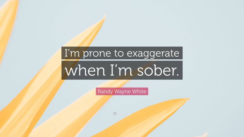 Randy Wayne White Quote: “I’m prone to exaggerate when I’m sober.”