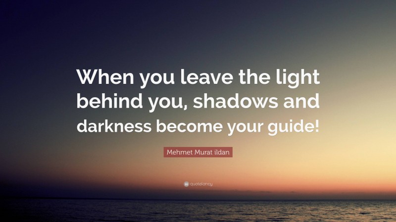 Mehmet Murat ildan Quote: “When you leave the light behind you, shadows and darkness become your guide!”