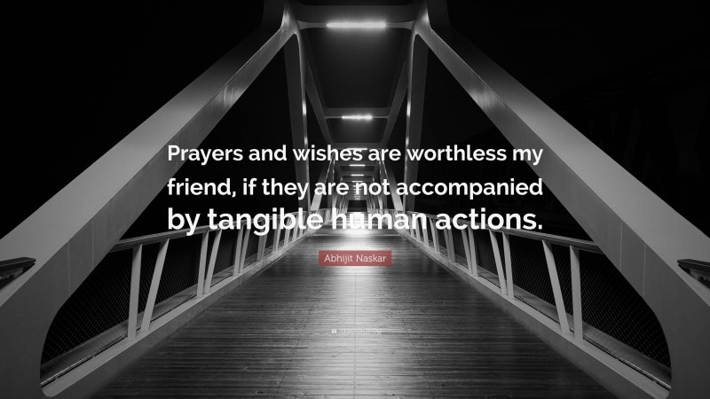 Abhijit Naskar Quote: “Prayers and wishes are worthless my friend, if they are not accompanied by tangible human actions.”