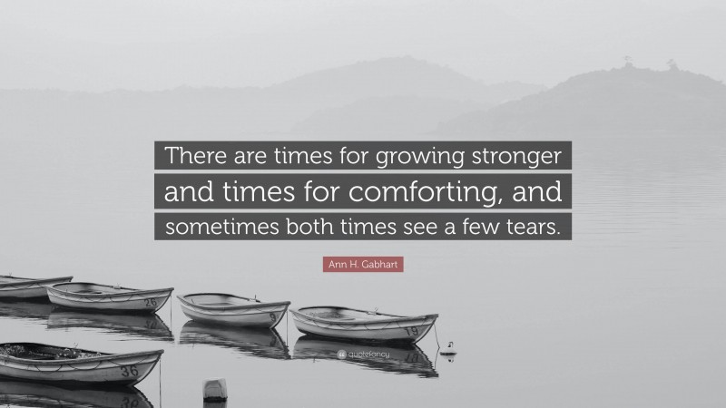 Ann H. Gabhart Quote: “There are times for growing stronger and times for comforting, and sometimes both times see a few tears.”