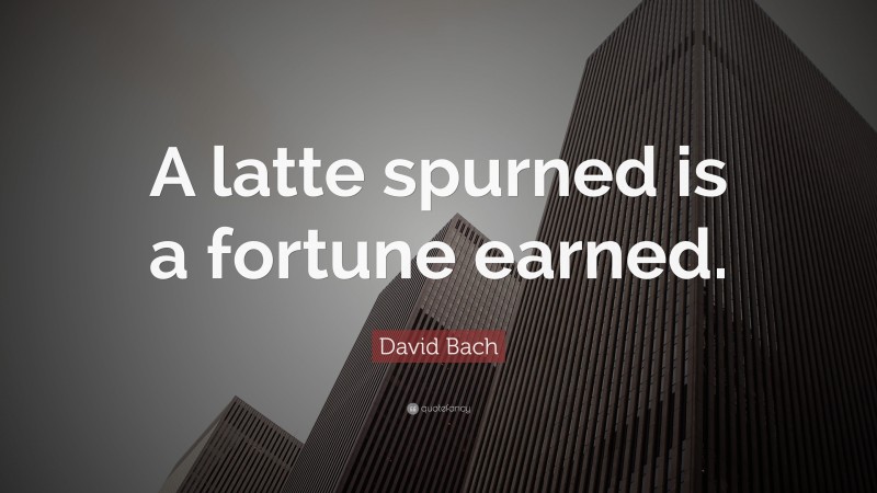David Bach Quote: “A latte spurned is a fortune earned.”