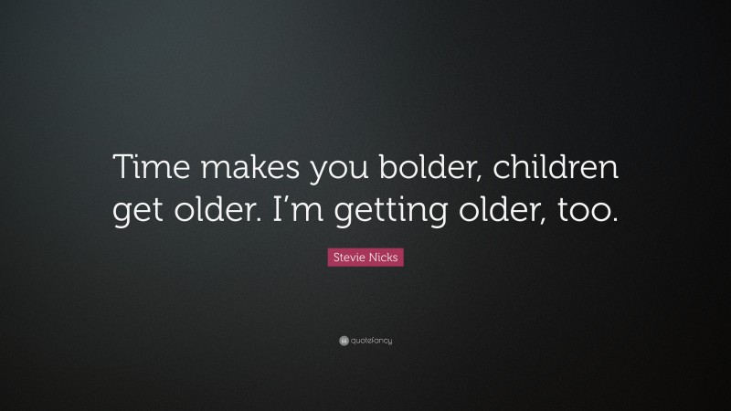 Stevie Nicks Quote: “Time makes you bolder, children get older. I’m getting older, too.”