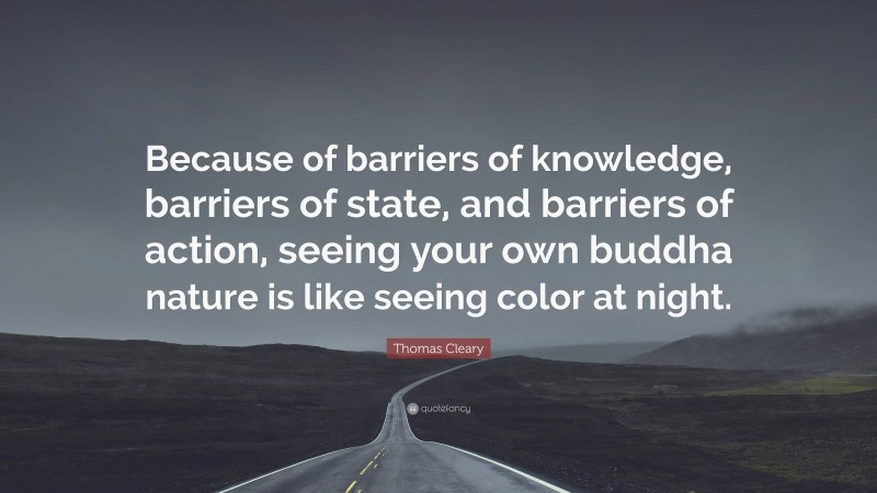 Thomas Cleary Quote: “Because of barriers of knowledge, barriers of state, and barriers of action, seeing your own buddha nature is like seeing color at night.”