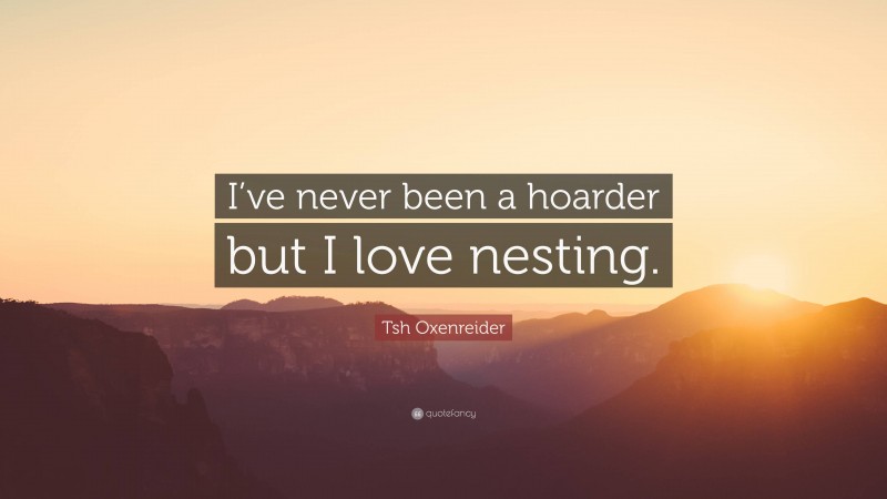 Tsh Oxenreider Quote: “I’ve never been a hoarder but I love nesting.”
