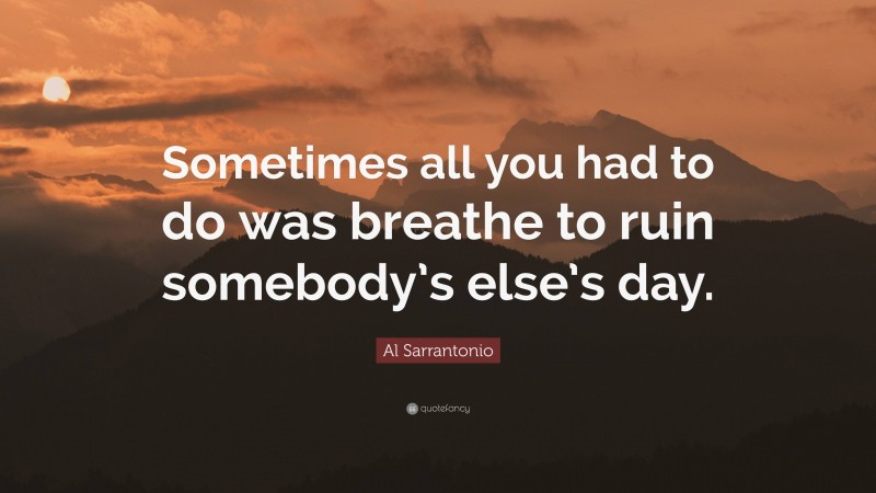 Al Sarrantonio Quote: “Sometimes all you had to do was breathe to ruin somebody’s else’s day.”