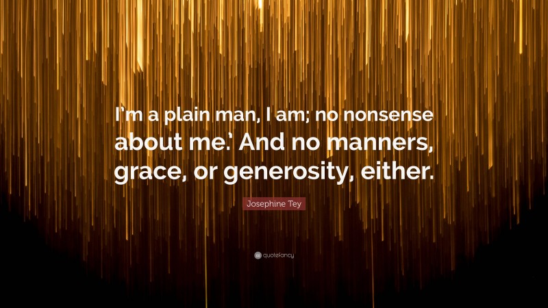 Josephine Tey Quote: “I’m a plain man, I am; no nonsense about me.’ And no manners, grace, or generosity, either.”