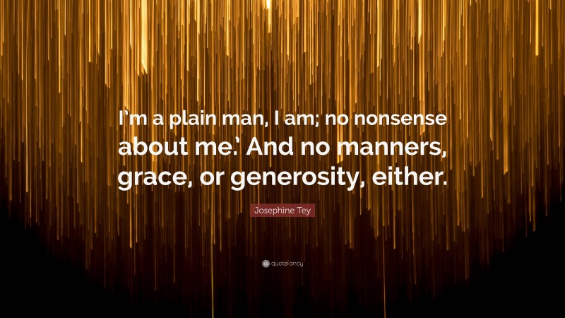 Josephine Tey Quote: “I’m a plain man, I am; no nonsense about me.’ And no manners, grace, or generosity, either.”