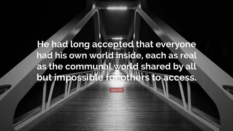 Joe Hill Quote: “He had long accepted that everyone had his own world inside, each as real as the communal world shared by all but impossible for others to access.”