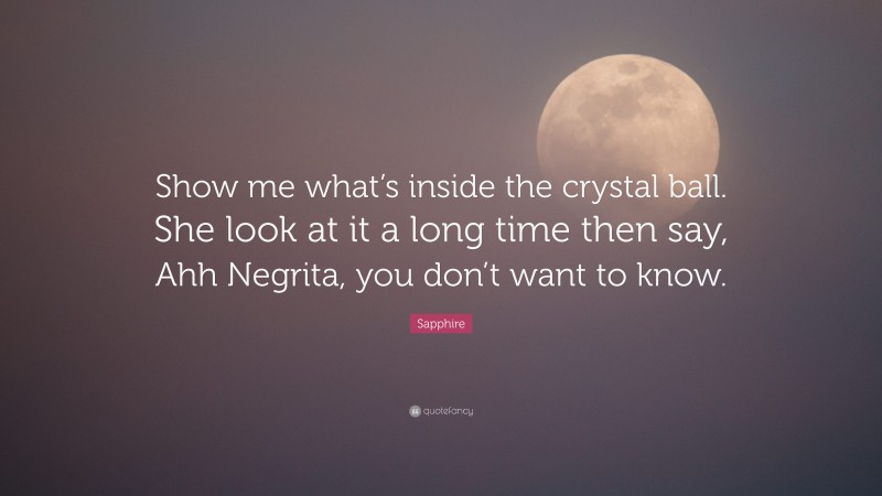 Sapphire Quote: “Show me what’s inside the crystal ball. She look at it a long time then say, Ahh Negrita, you don’t want to know.”