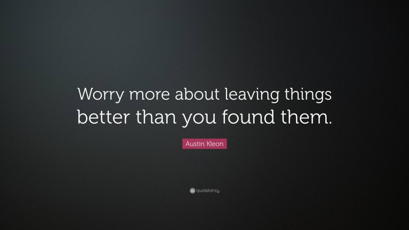 Austin Kleon Quote: “Worry more about leaving things better than you found them.”