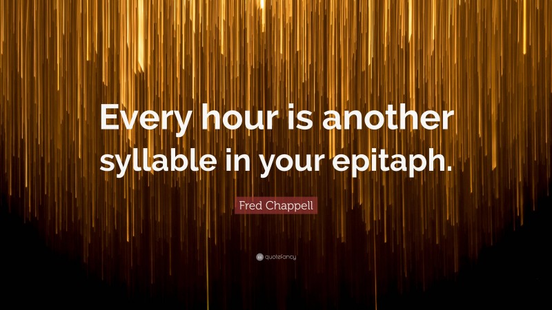 Fred Chappell Quote: “Every hour is another syllable in your epitaph.”