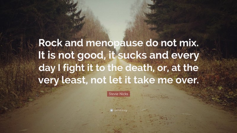 Stevie Nicks Quote: “Rock and menopause do not mix. It is not good, it sucks and every day I fight it to the death, or, at the very least, not let it take me over.”