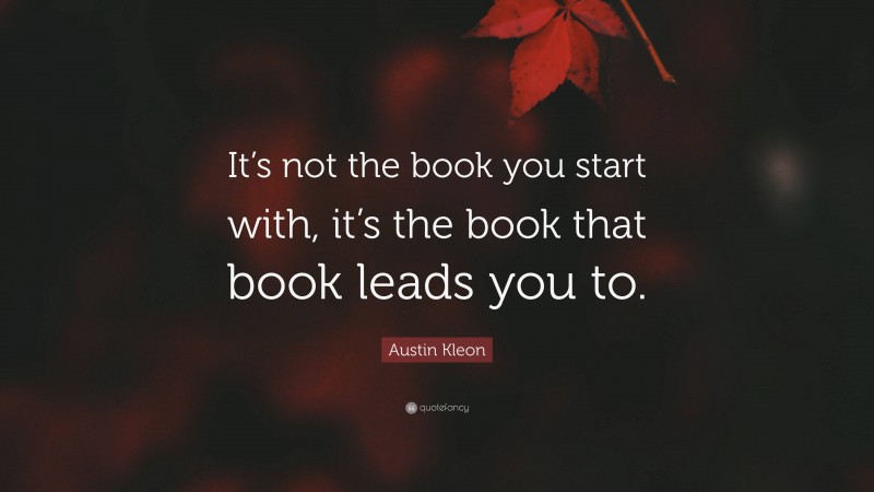 Austin Kleon Quote: “It’s not the book you start with, it’s the book that book leads you to.”