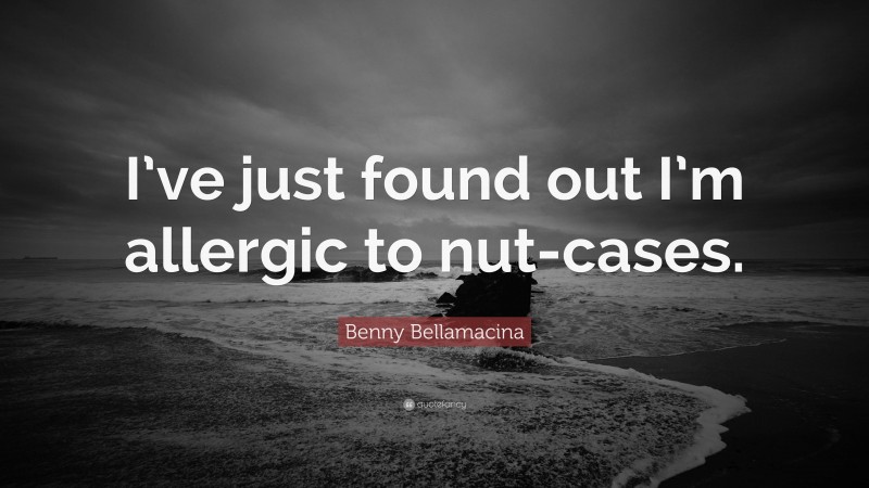 Benny Bellamacina Quote: “I’ve just found out I’m allergic to nut-cases.”
