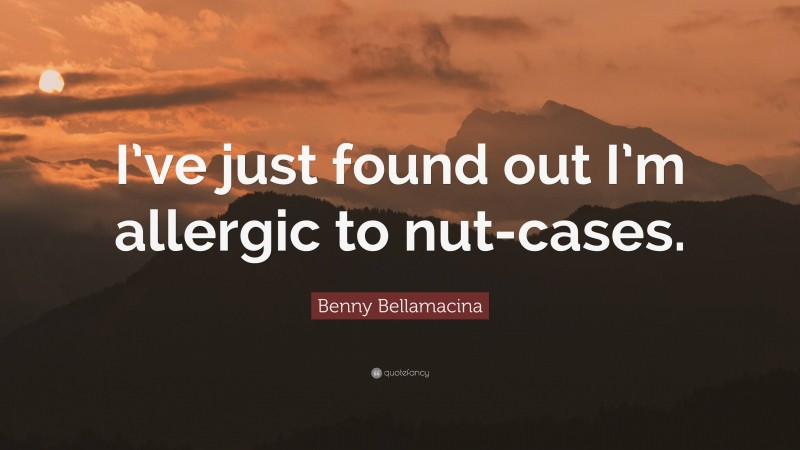 Benny Bellamacina Quote: “I’ve just found out I’m allergic to nut-cases.”