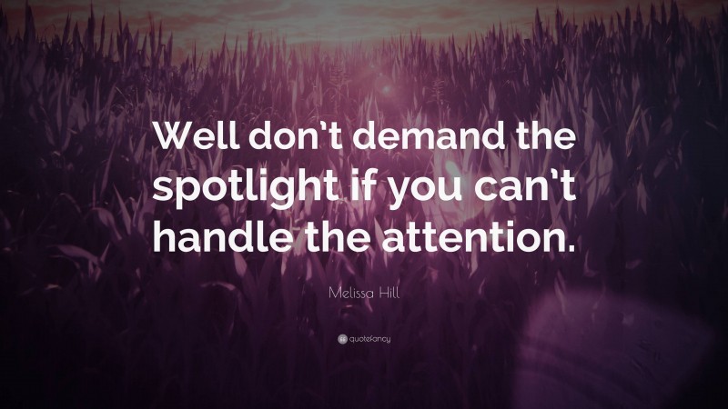 Melissa Hill Quote: “Well don’t demand the spotlight if you can’t handle the attention.”