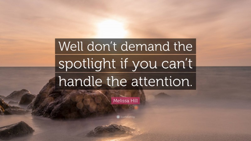 Melissa Hill Quote: “Well don’t demand the spotlight if you can’t handle the attention.”