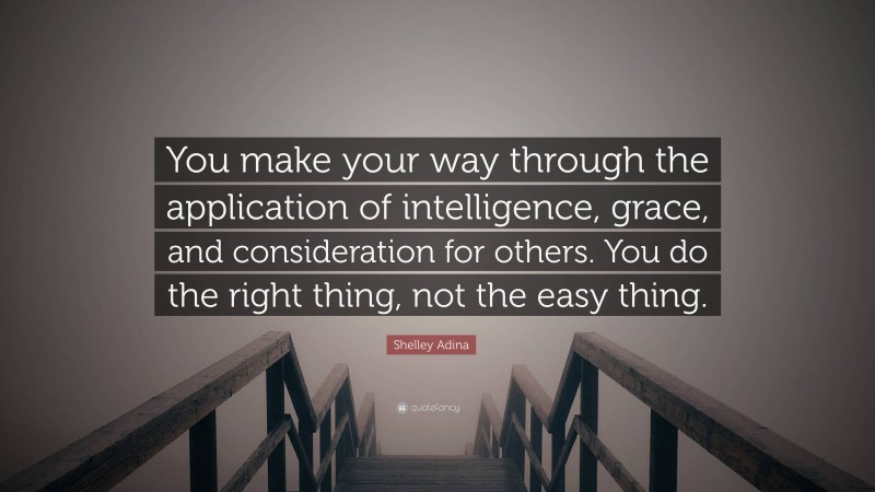 Shelley Adina Quote: “You make your way through the application of intelligence, grace, and consideration for others. You do the right thing, not the easy thing.”