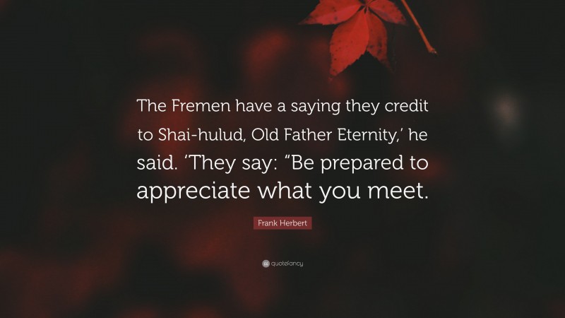 Frank Herbert Quote: “The Fremen have a saying they credit to Shai-hulud, Old Father Eternity,’ he said. ‘They say: “Be prepared to appreciate what you meet.”