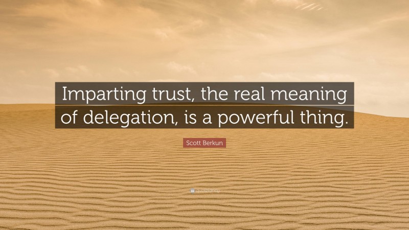 Scott Berkun Quote: “Imparting trust, the real meaning of delegation, is a powerful thing.”