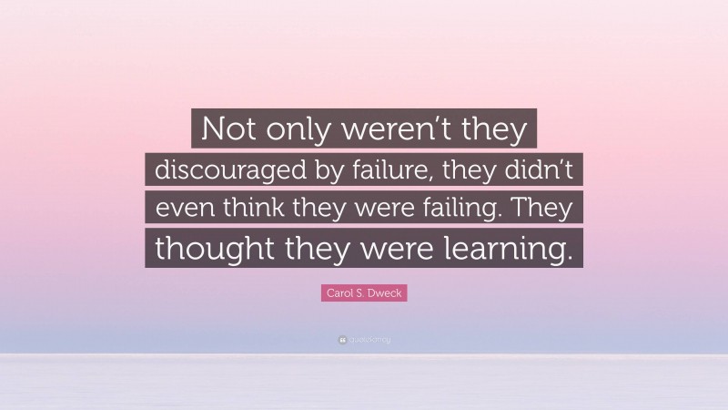 Carol S. Dweck Quote: “Not only weren’t they discouraged by failure, they didn’t even think they were failing. They thought they were learning.”