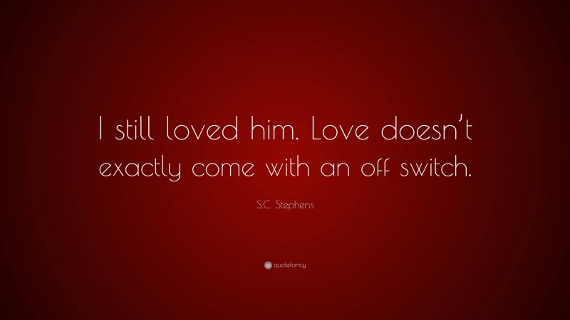 S.C. Stephens Quote: “I still loved him. Love doesn’t exactly come with an off switch.”