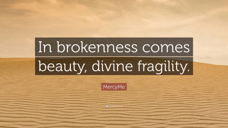 MercyMe Quote: “In brokenness comes beauty, divine fragility.”