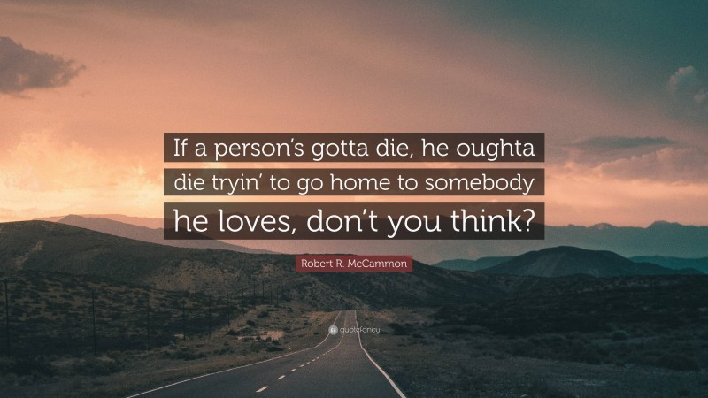 Robert R. McCammon Quote: “If a person’s gotta die, he oughta die tryin’ to go home to somebody he loves, don’t you think?”