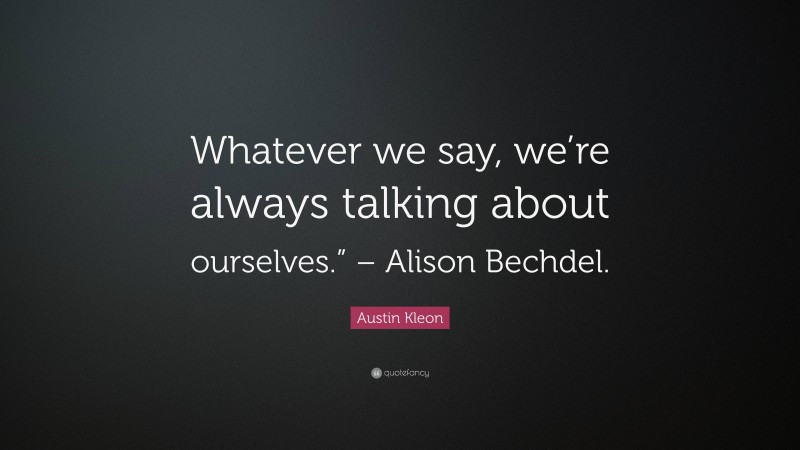 Austin Kleon Quote: “Whatever we say, we’re always talking about ourselves.” – Alison Bechdel.”