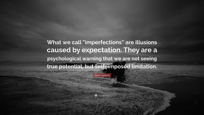 Steve Maraboli Quote: “What we call “imperfections” are illusions caused by expectation. They are a psychological warning that we are not seeing true potential, but self- imposed limitation.”