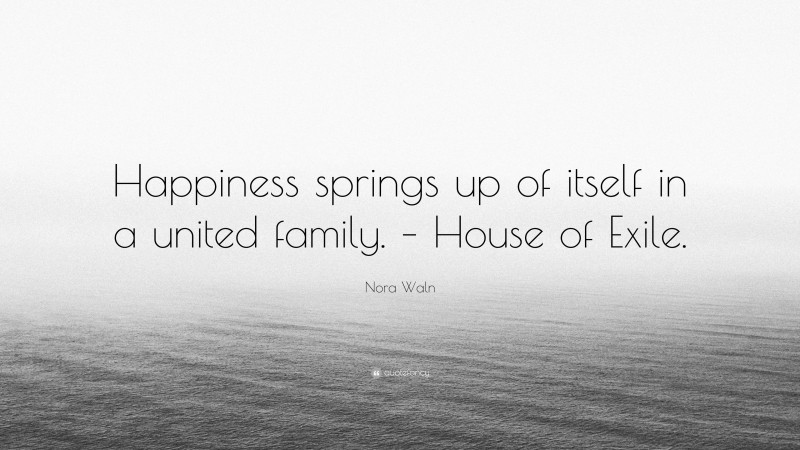 Nora Waln Quote: “Happiness springs up of itself in a united family. – House of Exile.”