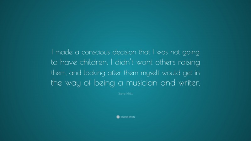 Stevie Nicks Quote: “I made a conscious decision that I was not going to have children. I didn’t want others raising them, and looking after them myself would get in the way of being a musician and writer.”