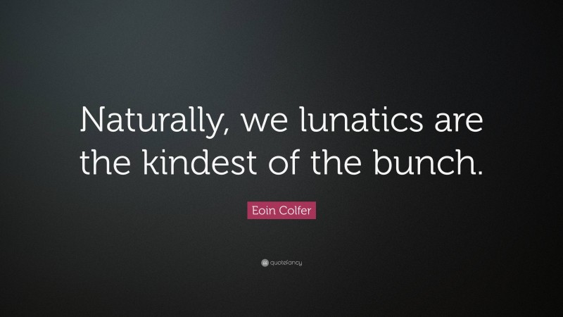 Eoin Colfer Quote: “Naturally, we lunatics are the kindest of the bunch.”