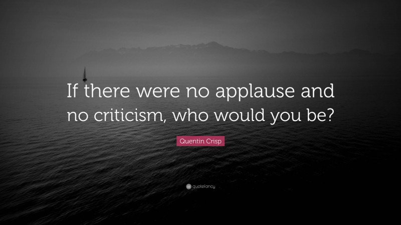 Quentin Crisp Quote: “If there were no applause and no criticism, who would you be?”