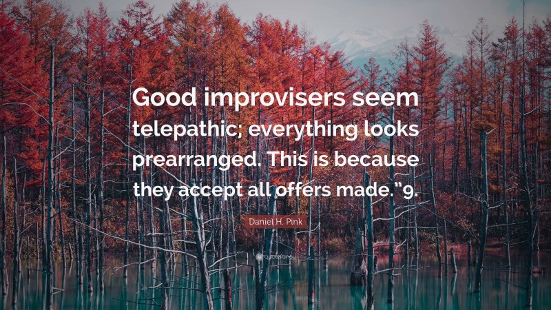 Daniel H. Pink Quote: “Good improvisers seem telepathic; everything looks prearranged. This is because they accept all offers made.”9.”