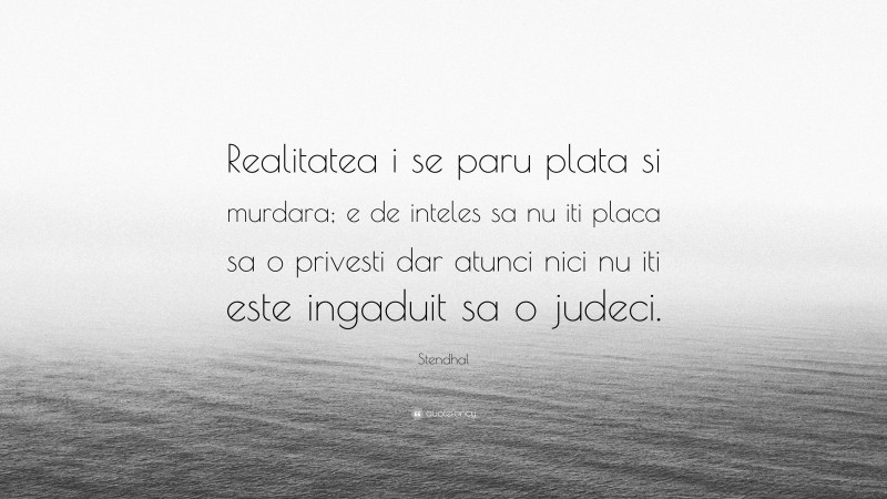 Stendhal Quote: “Realitatea i se paru plata si murdara; e de inteles sa nu iti placa sa o privesti dar atunci nici nu iti este ingaduit sa o judeci.”