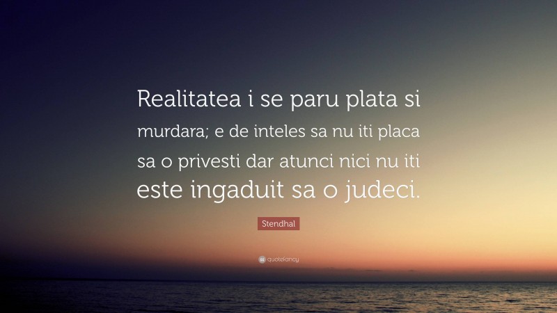 Stendhal Quote: “Realitatea i se paru plata si murdara; e de inteles sa nu iti placa sa o privesti dar atunci nici nu iti este ingaduit sa o judeci.”