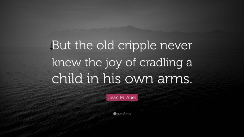 Jean M. Auel Quote: “But the old cripple never knew the joy of cradling a child in his own arms.”