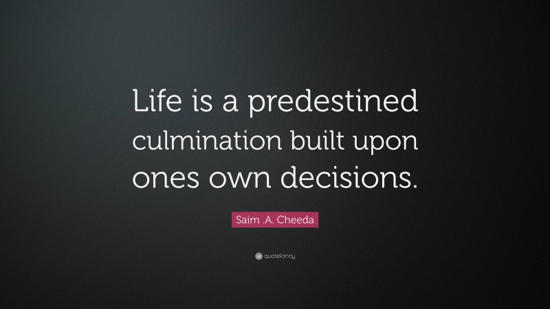 Saim .A. Cheeda Quote: “Life is a predestined culmination built upon ones own decisions.”