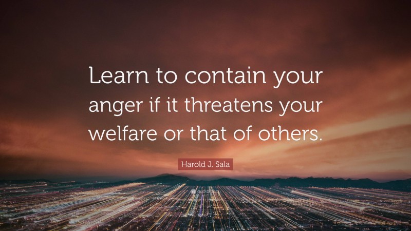 Harold J. Sala Quote: “Learn to contain your anger if it threatens your welfare or that of others.”