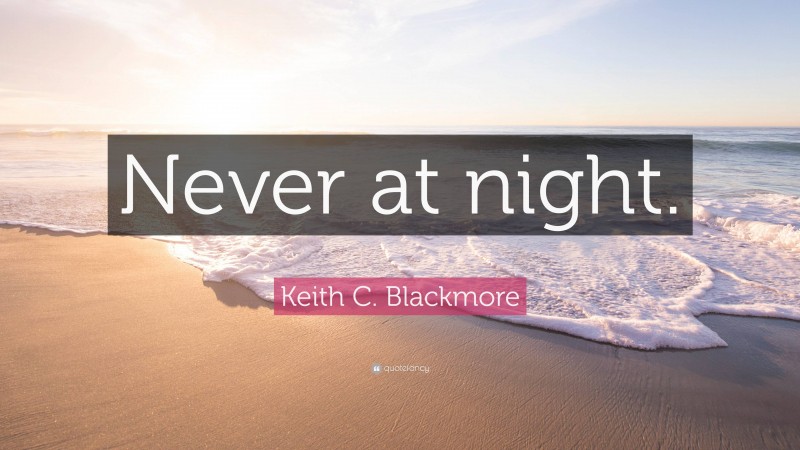 Keith C. Blackmore Quote: “Never at night.”