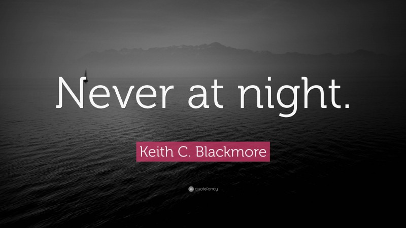 Keith C. Blackmore Quote: “Never at night.”