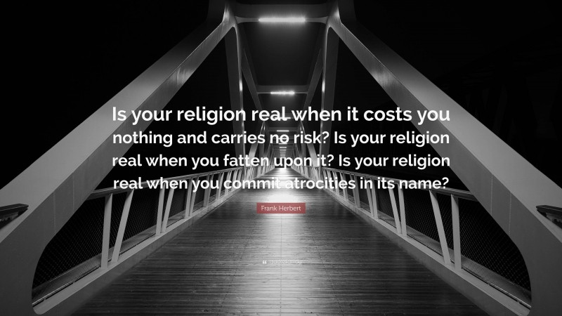 Frank Herbert Quote: “Is your religion real when it costs you nothing and carries no risk? Is your religion real when you fatten upon it? Is your religion real when you commit atrocities in its name?”