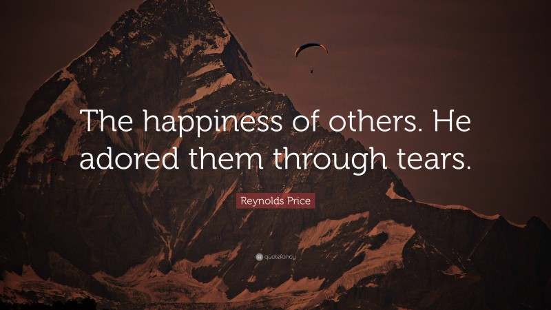 Reynolds Price Quote: “The happiness of others. He adored them through tears.”