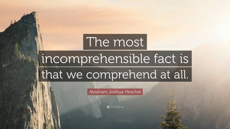 Abraham Joshua Heschel Quote: “The most incomprehensible fact is that we comprehend at all.”